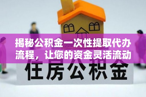 安化揭秘公积金一次性提取代办流程，让您的资金灵活流动