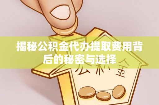 安化揭秘公积金代办提取费用背后的秘密与选择