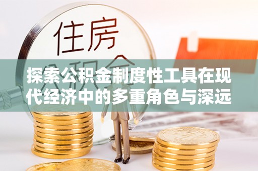安化探索公积金制度性工具在现代经济中的多重角色与深远影响