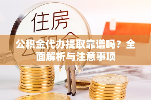 安化公积金代办提取靠谱吗？全面解析与注意事项