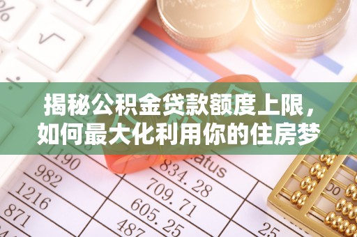 安化揭秘公积金贷款额度上限，如何最大化利用你的住房梦？