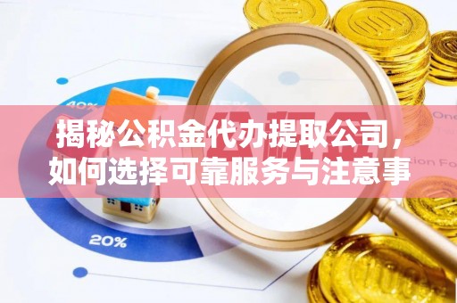 安化揭秘公积金代办提取公司，如何选择可靠服务与注意事项