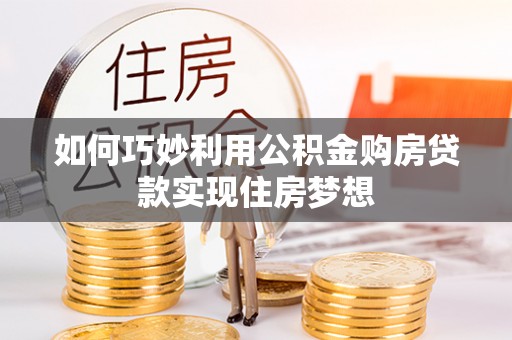 安化如何巧妙利用公积金购房贷款实现住房梦想