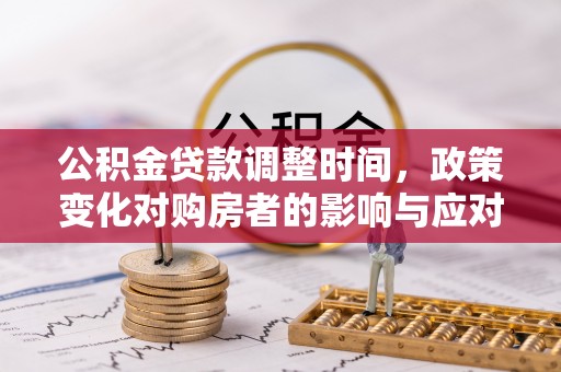 安化公积金贷款调整时间，政策变化对购房者的影响与应对策略