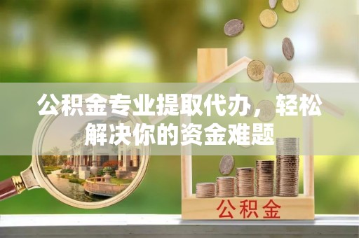安化公积金专业提取代办，轻松解决你的资金难题