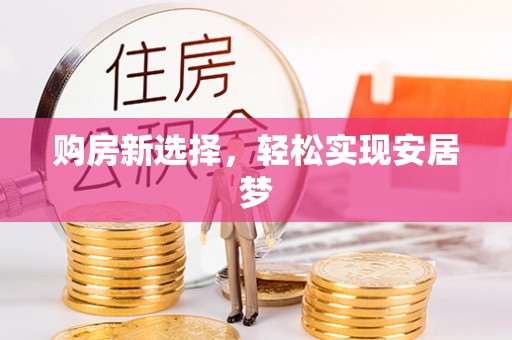 安化购房新选择，轻松实现安居梦