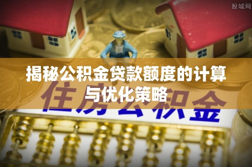 安化揭秘公积金贷款额度的计算与优化策略