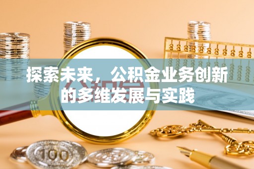 安化探索未来，公积金业务创新的多维发展与实践