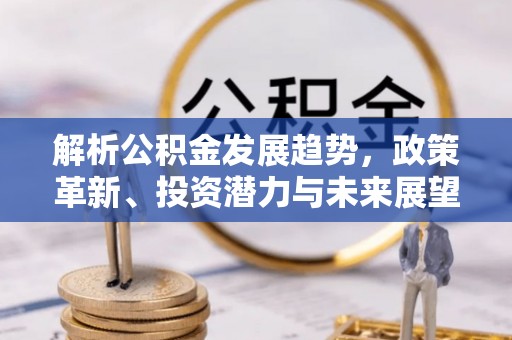 安化解析公积金发展趋势，政策革新、投资潜力与未来展望