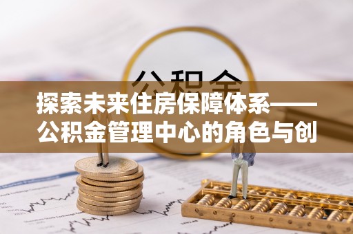 安化探索未来住房保障体系——公积金管理中心的角色与创新