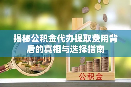 安化揭秘公积金代办提取费用背后的真相与选择指南
