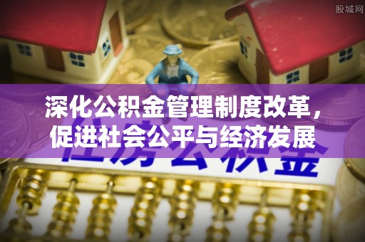 安化深化公积金管理制度改革，促进社会公平与经济发展