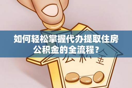 安化如何轻松掌握代办提取住房公积金的全流程？