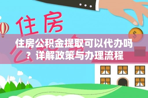 安化住房公积金提取可以代办吗？详解政策与办理流程