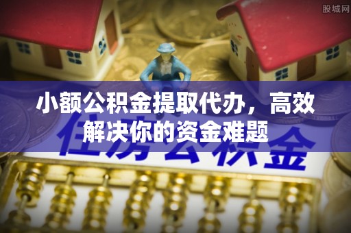 安化小额公积金提取代办，高效解决你的资金难题
