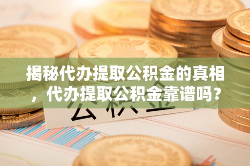 安化揭秘代办提取公积金的真相，代办提取公积金靠谱吗？