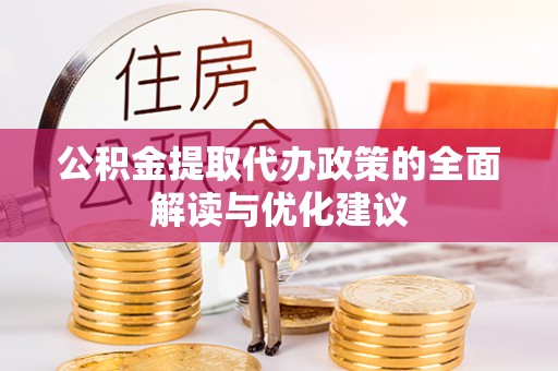 安化公积金提取代办政策的全面解读与优化建议