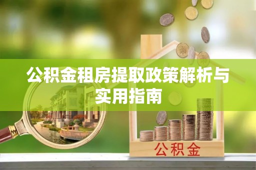 安化公积金租房提取政策解析与实用指南