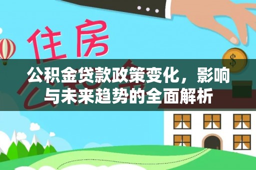 安化公积金贷款政策变化，影响与未来趋势的全面解析