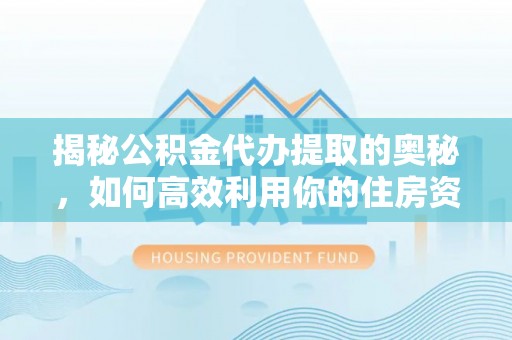 安化揭秘公积金代办提取的奥秘，如何高效利用你的住房资金
