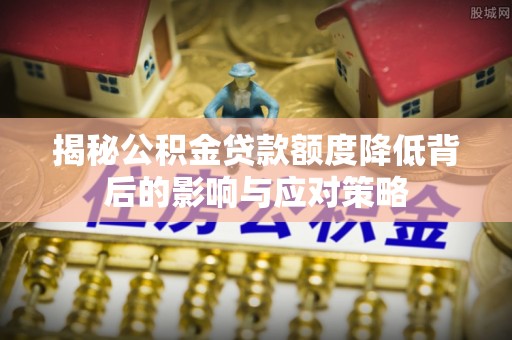 安化揭秘公积金贷款额度降低背后的影响与应对策略