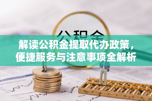 安化解读公积金提取代办政策，便捷服务与注意事项全解析