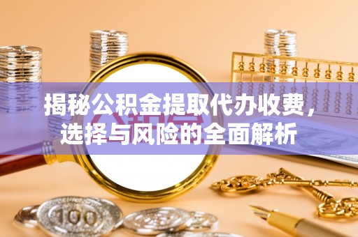 安化揭秘公积金提取代办收费，选择与风险的全面解析