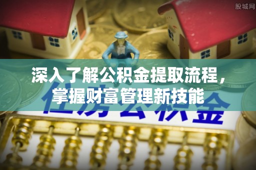 安化深入了解公积金提取流程，掌握财富管理新技能