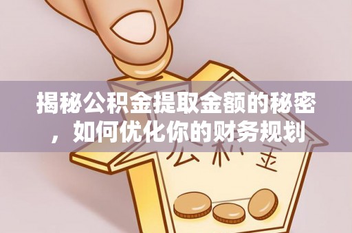 安化揭秘公积金提取金额的秘密，如何优化你的财务规划