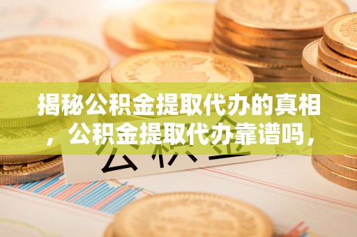 安化揭秘公积金提取代办的真相，公积金提取代办靠谱吗，如何选择专业服务？