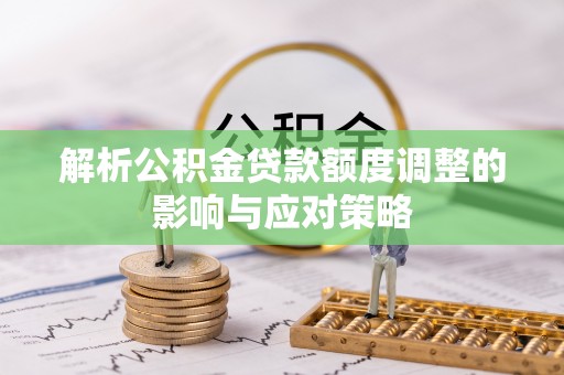 安化解析公积金贷款额度调整的影响与应对策略