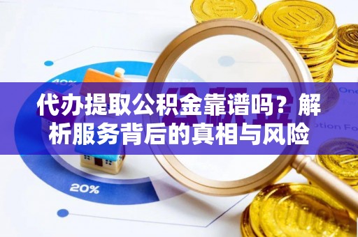 安化代办提取公积金靠谱吗？解析服务背后的真相与风险
