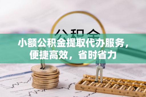 安化小额公积金提取代办服务，便捷高效，省时省力