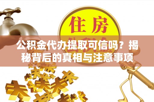 安化公积金代办提取可信吗？揭秘背后的真相与注意事项