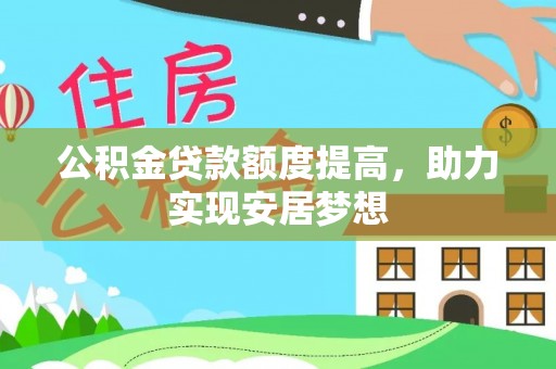 安化公积金贷款额度提高，助力实现安居梦想