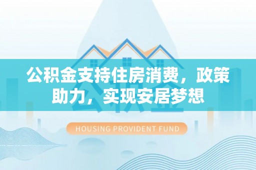 安化公积金支持住房消费，政策助力，实现安居梦想