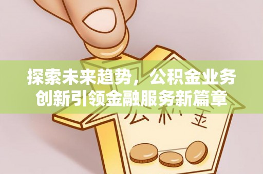 安化探索未来趋势，公积金业务创新引领金融服务新篇章