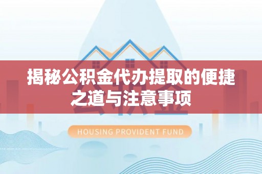 安化揭秘公积金代办提取的便捷之道与注意事项