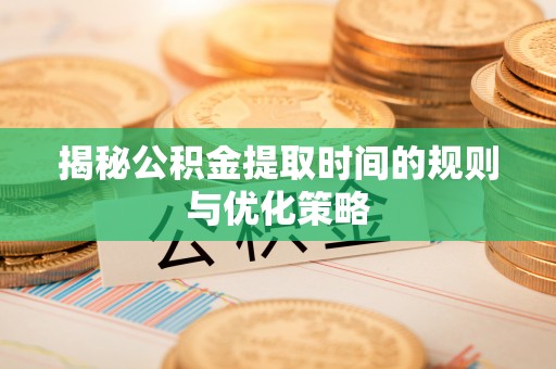 安化揭秘公积金提取时间的规则与优化策略