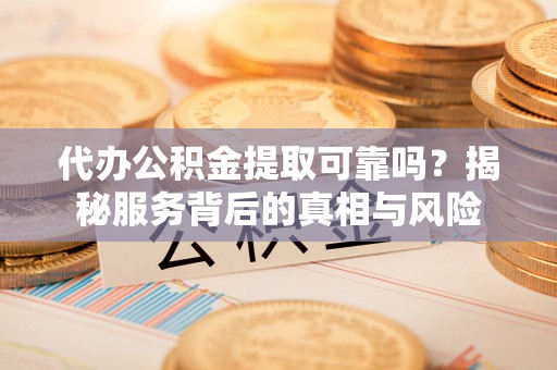 安化代办公积金提取可靠吗？揭秘服务背后的真相与风险