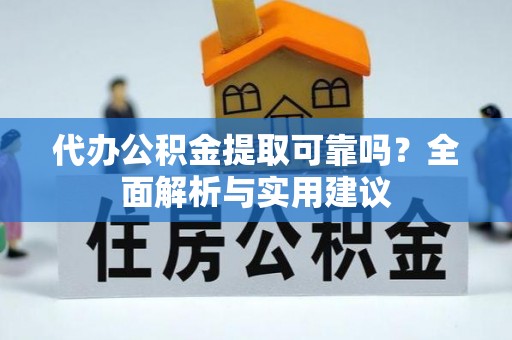 安化代办公积金提取可靠吗？全面解析与实用建议