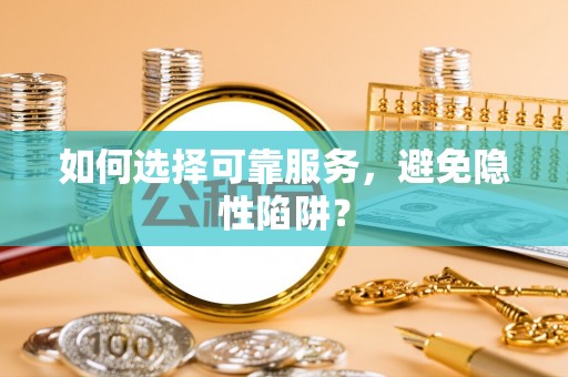 安化如何选择可靠服务，避免隐性陷阱？