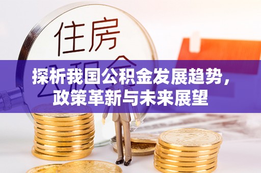 安化探析我国公积金发展趋势，政策革新与未来展望