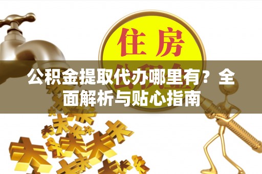 安化公积金提取代办哪里有？全面解析与贴心指南