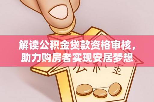 安化解读公积金贷款资格审核，助力购房者实现安居梦想