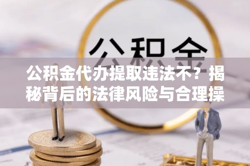 安化公积金代办提取违法不？揭秘背后的法律风险与合理操作