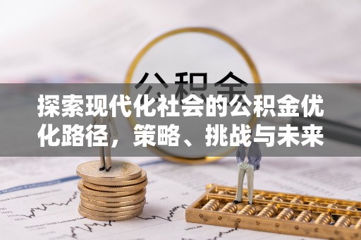 安化探索现代化社会的公积金优化路径，策略、挑战与未来展望