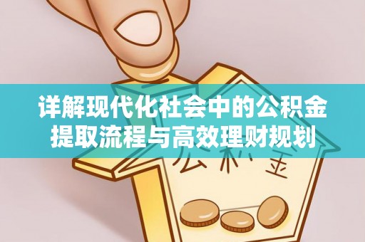 安化详解现代化社会中的公积金提取流程与高效理财规划