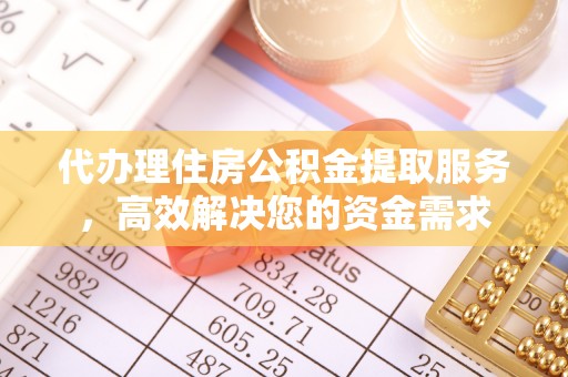 安化代办理住房公积金提取服务，高效解决您的资金需求
