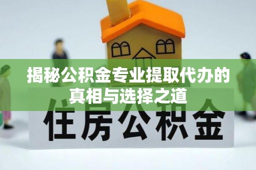 安化揭秘公积金专业提取代办的真相与选择之道
